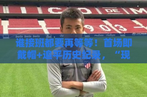 谁接班都要再等等!首场即戴帽+追平历史纪录,“现在”仍属梅西 谁接班都要再等等!首场即戴帽+追平历史纪录,“现在”仍属梅西