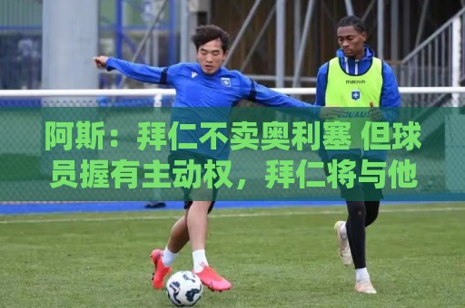阿斯:拜仁不卖奥利塞 但球员握有主动权,拜仁将与他商谈分析 阿斯:拜仁不卖奥利塞 但球员握有主动权,拜仁将与他商谈分析