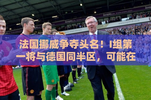 法国挪威争夺头名！I组第一将与德国同半区，可能在16强战相遇