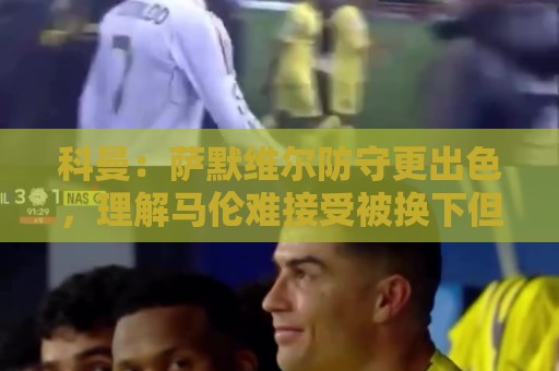 科曼:萨默维尔防守更出色,理解马伦难接受被换下但团队是第一位 科曼:萨默维尔防守更出色,理解马伦难接受被换下但团队是第一位