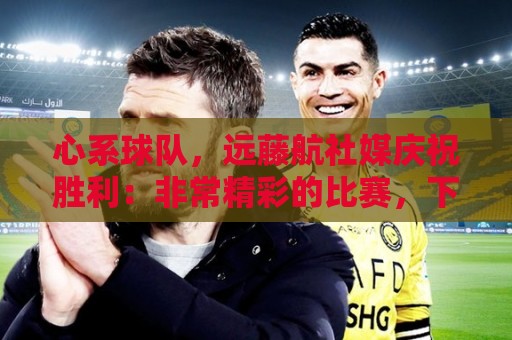 心系球队，远藤航社媒庆祝胜利：非常精彩的比赛，下一场也要赢