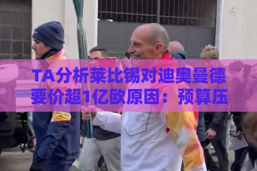 TA分析莱比锡对迪奥曼德要价超1亿欧原因：预算压力+球员出色表现