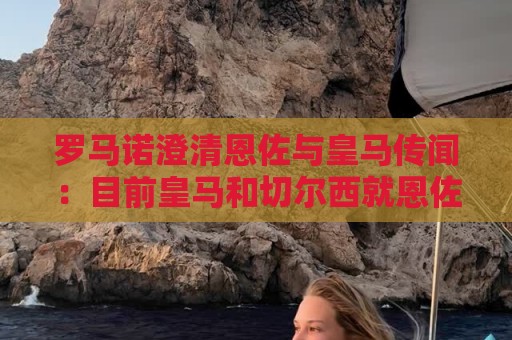 罗马诺澄清恩佐与皇马传闻：目前皇马和切尔西就恩佐没有任何谈判