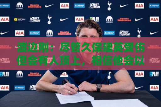 渡边刚：尽管久保建英受伤但会有人顶上，相信他会以更强姿态归来