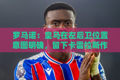罗马诺：皇马在左后卫位置意图明确，留下卡雷拉斯作为库库的替补