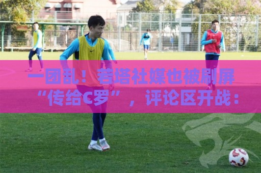 一团乱！若塔社媒也被刷屏“传给C罗”，评论区开战：尊重逝者！