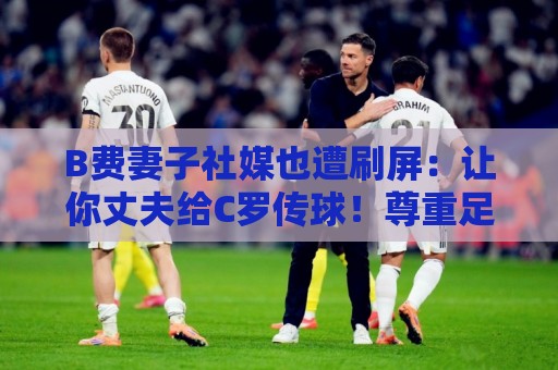 B费妻子社媒也遭刷屏：让你丈夫给C罗传球！尊重足坛历史最佳