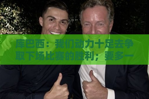 库巴西：我们动力十足去争取下场比赛的胜利；要多一点斗志和野心