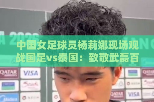 中国女足球员杨莉娜现场观战国足vs泰国：致敬武磊百场