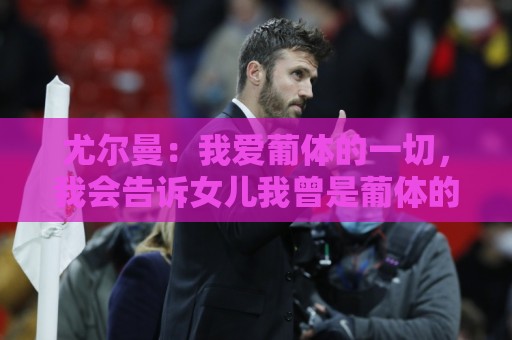 尤尔曼:我爱葡体的一切,我会告诉女儿我曾是葡体的队长 尤尔曼:我爱葡体的一切,我会告诉女儿我曾是葡体的队长