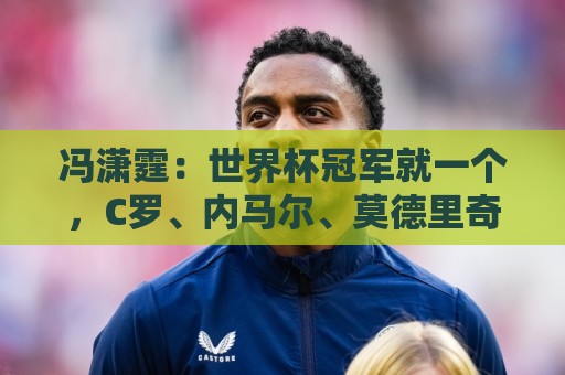 冯潇霆:世界杯冠军就一个,C罗、内马尔、莫德里奇都尽力了 冯潇霆:世界杯冠军就一个,C罗、内马尔、莫德里奇都尽力了