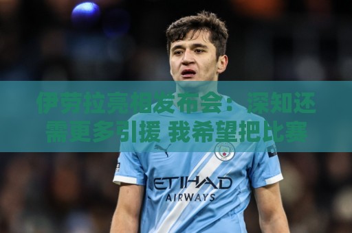 伊劳拉亮相发布会：深知还需更多引援 我希望把比赛带入对手半场