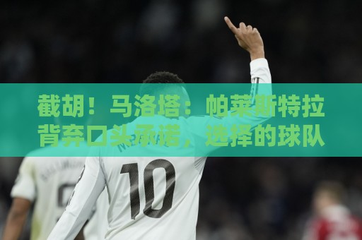 截胡！马洛塔：帕莱斯特拉背弃口头承诺，选择的球队我们无法竞争