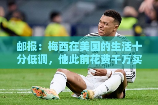 邮报：梅西在美国的生活十分低调，他此前花费千万买豪宅安家