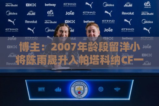 博主：2007年龄段留洋小将陈雨晟升入帕塔科纳CF一线队