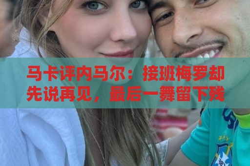 马卡评内马尔:接班梅罗却先说再见,最后一舞留下残酷悖论 马卡评内马尔:接班梅罗却先说再见,最后一舞留下残酷悖论
