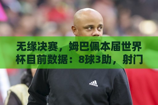 无缘决赛，姆巴佩本届世界杯目前数据：8球3助，射门、射正均最多