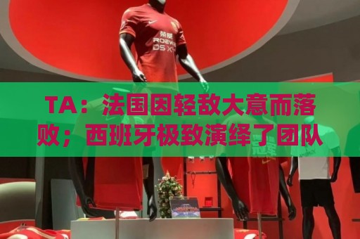 TA:法国因轻敌大意而落败;西班牙极致演绎了团队战力和铁血防守 TA:法国因轻敌大意而落败;西班牙极致演绎了团队战力和铁血防守