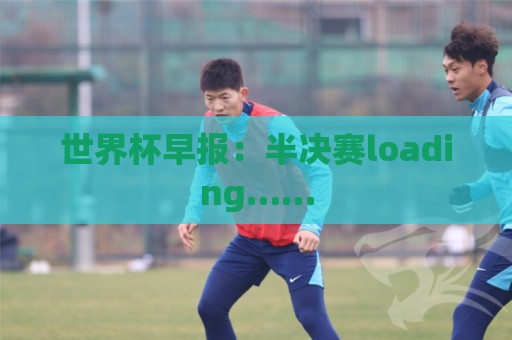 世界杯早报：半决赛loading……