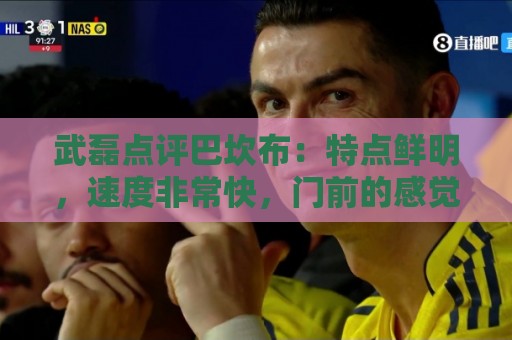 武磊点评巴坎布：特点鲜明，速度非常快，门前的感觉和选位都很好