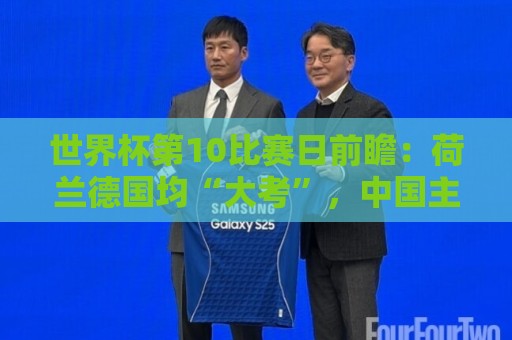 世界杯第10比赛日前瞻：荷兰德国均“大考”，中国主裁亮相世界杯