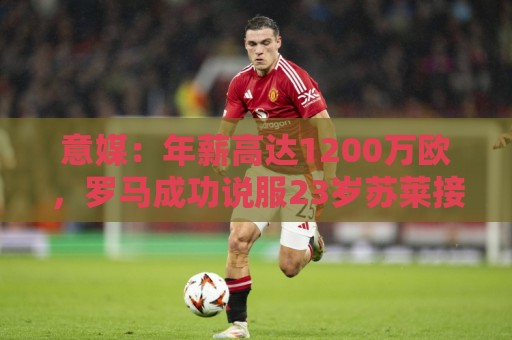 意媒：年薪高达1200万欧，罗马成功说服23岁苏莱接受沙特联报价