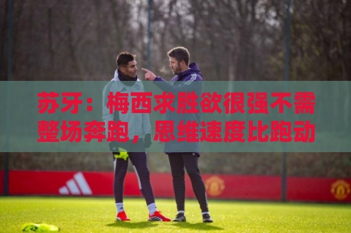 苏牙：梅西求胜欲很强不需整场奔跑，思维速度比跑动最多的快千倍