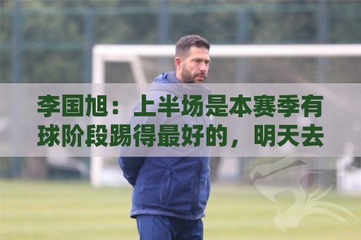 李国旭:上半场是本赛季有球阶段踢得最好的,明天去河南备战杯赛 李国旭:上半场是本赛季有球阶段踢得最好的,明天去河南备战杯赛
