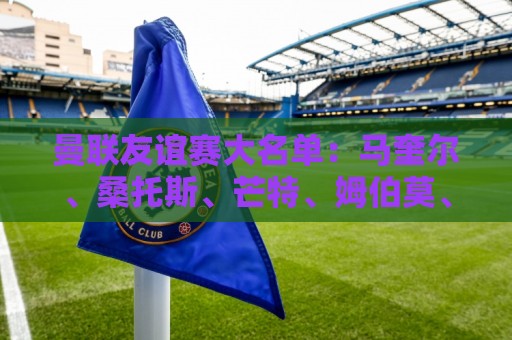 曼联友谊赛大名单:马奎尔、桑托斯、芒特、姆伯莫、齐尔克泽在列 曼联友谊赛大名单:马奎尔、桑托斯、芒特、姆伯莫、齐尔克泽在列