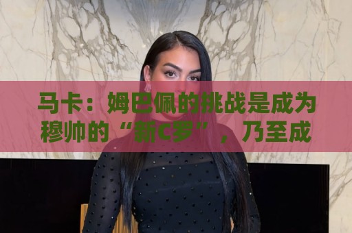 马卡:姆巴佩的挑战是成为穆帅的“新C罗”,乃至成为皇马传奇 马卡:姆巴佩的挑战是成为穆帅的“新C罗”,乃至成为皇马传奇