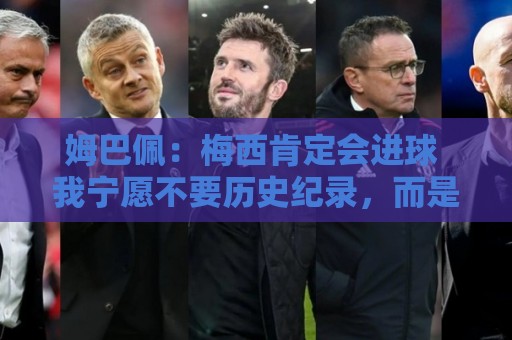 姆巴佩:梅西肯定会进球 我宁愿不要历史纪录,而是明天去踢决赛 姆巴佩:梅西肯定会进球 我宁愿不要历史纪录,而是明天去踢决赛