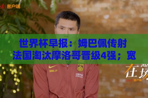 世界杯早报:姆巴佩传射 法国淘汰摩洛哥晋级4强;宽萨被禁赛2场 世界杯早报:姆巴佩传射 法国淘汰摩洛哥晋级4强;宽萨被禁赛2场