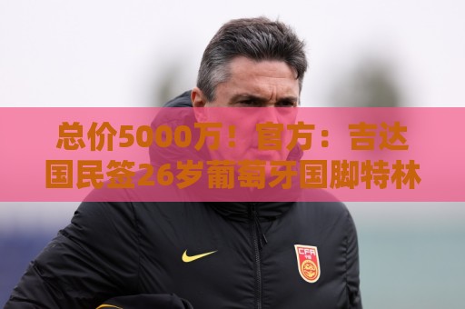 总价5000万!官方:吉达国民签26岁葡萄牙国脚特林康,年薪1000万 总价5000万!官方:吉达国民签26岁葡萄牙国脚特林康,年薪1000万