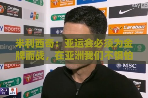 米利西奇:亚运会必须为金牌而战,在亚洲我们不惧怕任何对手 米利西奇:亚运会必须为金牌而战,在亚洲我们不惧怕任何对手