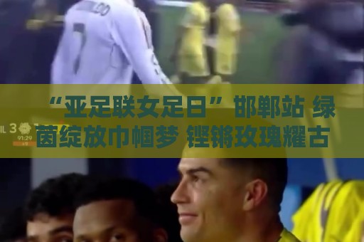 “亚足联女足日”邯郸站 绿茵绽放巾帼梦 铿锵玫瑰耀古城 “亚足联女足日”邯郸站 绿茵绽放巾帼梦 铿锵玫瑰耀古城