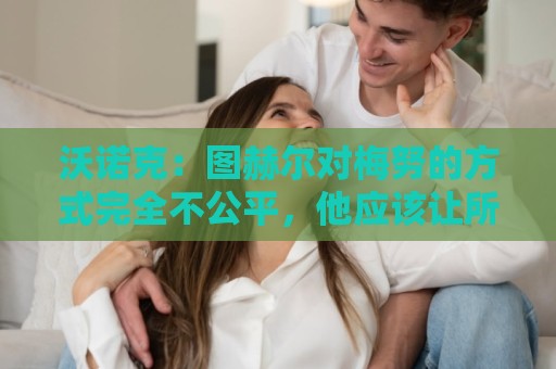 沃诺克:图赫尔对梅努的方式完全不公平,他应该让所有人都有机会 沃诺克:图赫尔对梅努的方式完全不公平,他应该让所有人都有机会