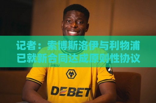 记者：索博斯洛伊与利物浦已就新合同达成原则性协议
