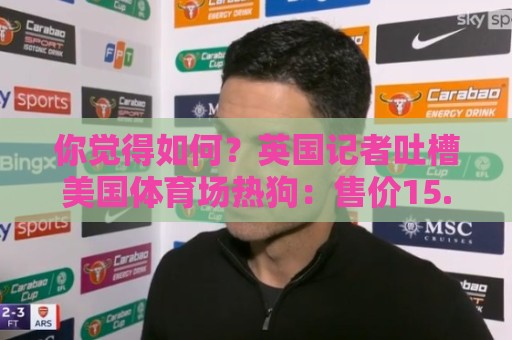 你觉得如何？英国记者吐槽美国体育场热狗：售价15.56刀 三口就没