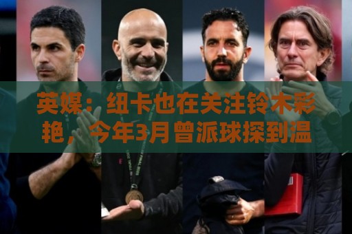 英媒：纽卡也在关注铃木彩艳，今年3月曾派球探到温布利考察球员
