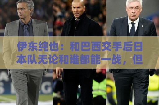 伊东纯也：和巴西交手后日本队无论和谁都能一战，但还需更进一步