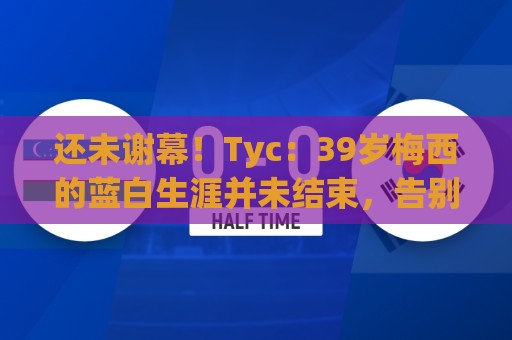 还未谢幕!Tyc:39岁梅西的蓝白生涯并未结束,告别战可能在本土 还未谢幕!Tyc:39岁梅西的蓝白生涯并未结束,告别战可能在本土