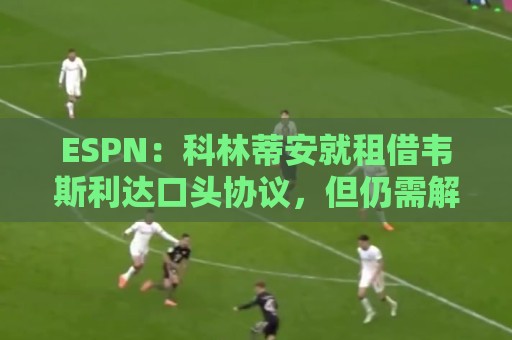ESPN:科林蒂安就租借韦斯利达口头协议,但仍需解决转会禁令问题 ESPN:科林蒂安就租借韦斯利达口头协议,但仍需解决转会禁令问题
