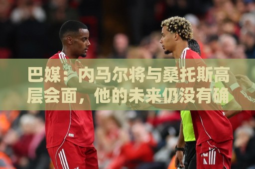 巴媒：内马尔将与桑托斯高层会面，他的未来仍没有确定