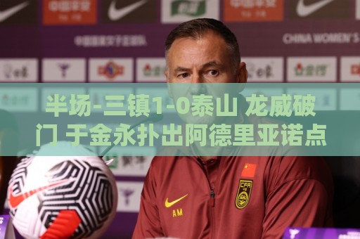 半场-三镇1-0泰山 龙威破门 于金永扑出阿德里亚诺点球，刘洋送点