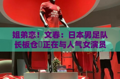 姐弟恋!文春:日本男足队长板仓滉正在与人气女演员川口春奈交往 姐弟恋!文春:日本男足队长板仓滉正在与人气女演员川口春奈交往