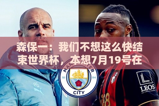 森保一:我们不想这么快结束世界杯,本想7月19号在决赛地作汇报 森保一:我们不想这么快结束世界杯,本想7月19号在决赛地作汇报