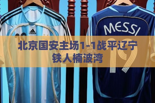 北京国安主场1-1战平辽宁铁人楠波湾 北京国安主场1-1战平辽宁铁人楠波湾