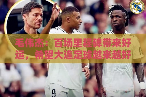 毛伟杰:百场里程碑带来好运,希望大连足球越来越好 毛伟杰:百场里程碑带来好运,希望大连足球越来越好