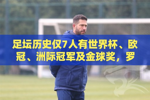 足坛历史仅7人有世界杯、欧冠、洲际冠军及金球奖,罗德里最新1位 足坛历史仅7人有世界杯、欧冠、洲际冠军及金球奖,罗德里最新1位