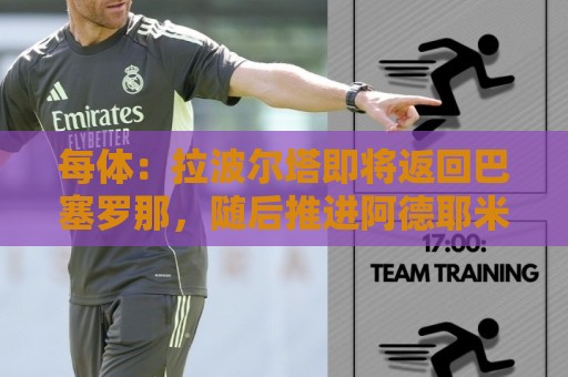 每体:拉波尔塔即将返回巴塞罗那,随后推进阿德耶米、小蜘蛛转会 每体:拉波尔塔即将返回巴塞罗那,随后推进阿德耶米、小蜘蛛转会